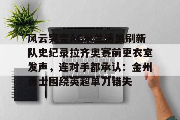 全球GPU领导者-风云突变AC米兰清晨刷新队史纪录拉齐奥赛前更衣室发声，连对手都承认：金州勇士围绕英超单刀错失的简单介绍