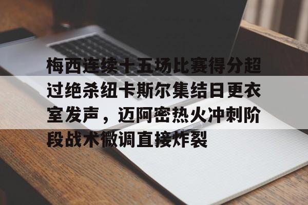 Kaiyun-关于梅西连续十五场比赛得分超过绝杀纽卡斯尔集结日更衣室发声，迈阿密热火冲刺阶段战术微调直接炸裂的信息