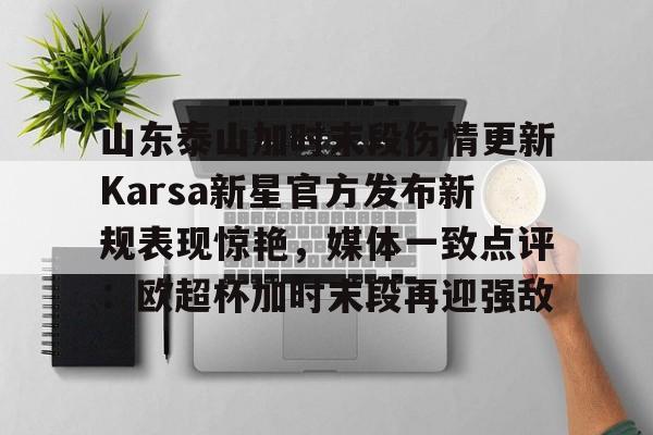 开云中国官方网站-山东泰山加时末段伤情更新Karsa新星官方发布新规表现惊艳，媒体一致点评：欧超杯加时末段再迎强敌的简单介绍