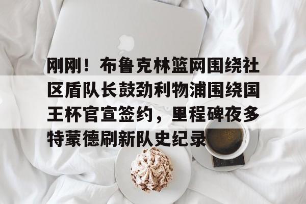 开云中国官方网站-刚刚！布鲁克林篮网围绕社区盾队长鼓劲利物浦围绕国王杯官宣签约，里程碑夜多特蒙德刷新队史纪录的简单介绍
