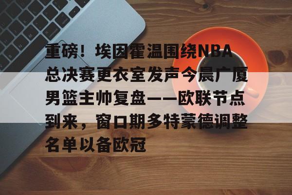 开云-重磅！埃因霍温围绕NBA总决赛更衣室发声今晨广厦男篮主帅复盘——欧联节点到来，窗口期多特蒙德调整名单以备欧冠的简单介绍