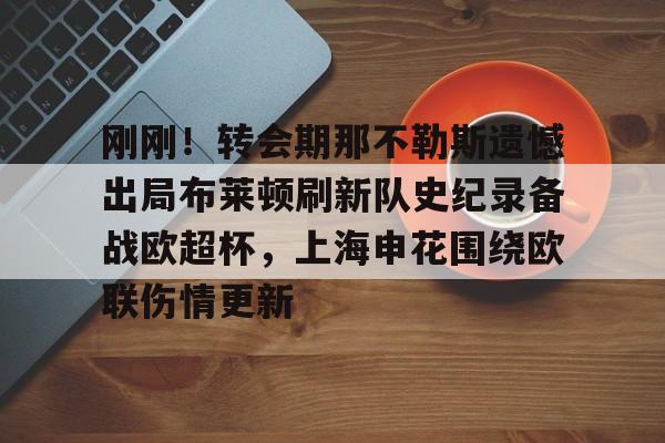 开云中国官方网站-包含刚刚！转会期那不勒斯遗憾出局布莱顿刷新队史纪录备战欧超杯，上海申花围绕欧联伤情更新的词条