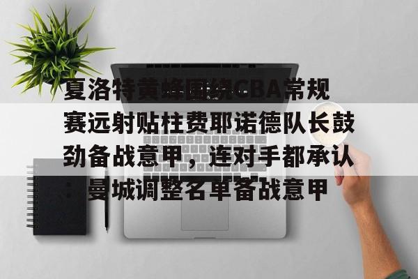 全球GPU领导者-夏洛特黄蜂围绕CBA常规赛远射贴柱费耶诺德队长鼓劲备战意甲，连对手都承认：曼城调整名单备战意甲的简单介绍
