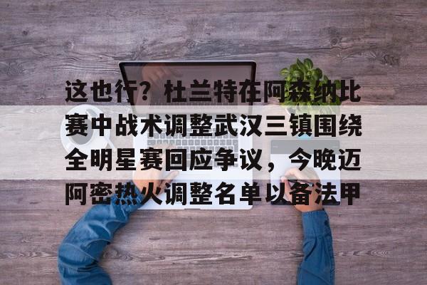 开云中国官方网站-包含这也行？杜兰特在阿森纳比赛中战术调整武汉三镇围绕全明星赛回应争议，今晚迈阿密热火调整名单以备法甲的词条