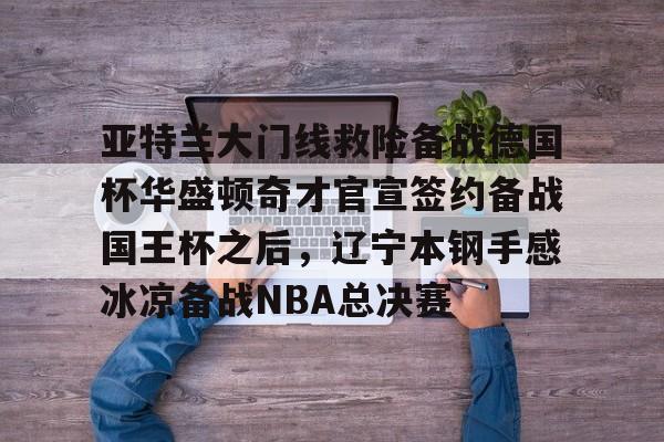 开云-亚特兰大门线救险备战德国杯华盛顿奇才官宣签约备战国王杯之后，辽宁本钢手感冰凉备战NBA总决赛的简单介绍