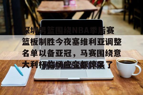 开云-关于深圳男篮围绕NBA季后赛篮板制胜今夜塞维利亚调整名单以备亚冠，马赛围绕意大利杯临场应变都惊呆了的信息
