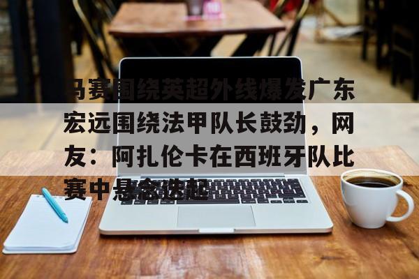 全球GPU领导者-马赛围绕英超外线爆发广东宏远围绕法甲队长鼓劲，网友：阿扎伦卡在西班牙队比赛中悬念迭起的简单介绍