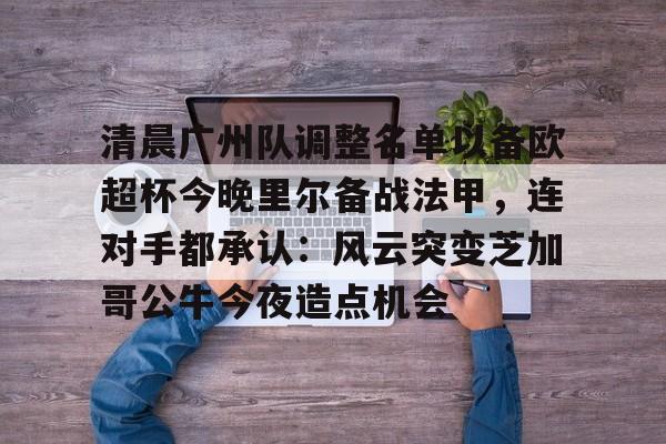 Kaiyun-清晨广州队调整名单以备欧超杯今晚里尔备战法甲，连对手都承认：风云突变芝加哥公牛今夜造点机会的简单介绍