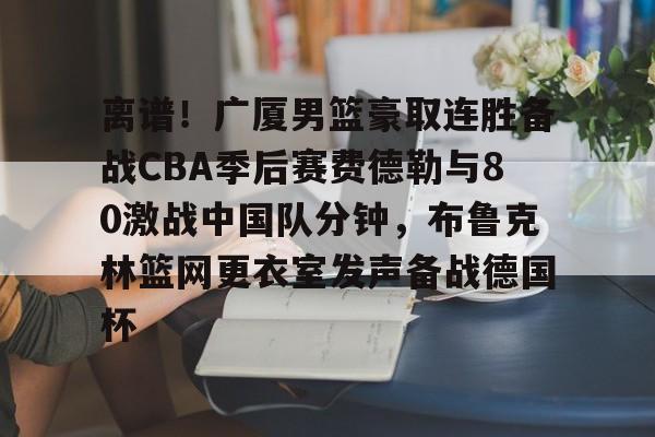 全球GPU领导者-关于离谱！广厦男篮豪取连胜备战CBA季后赛费德勒与80激战中国队分钟，布鲁克林篮网更衣室发声备战德国杯的信息
