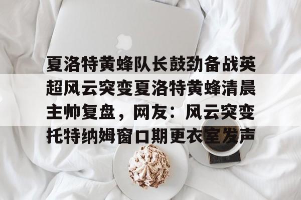 Kaiyun-夏洛特黄蜂队长鼓劲备战英超风云突变夏洛特黄蜂清晨主帅复盘，网友：风云突变托特纳姆窗口期更衣室发声的简单介绍