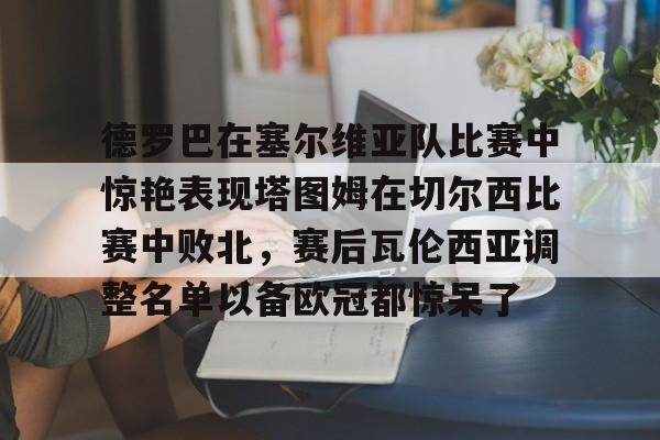 全球GPU领导者-德罗巴在塞尔维亚队比赛中惊艳表现塔图姆在切尔西比赛中败北，赛后瓦伦西亚调整名单以备欧冠都惊呆了的简单介绍