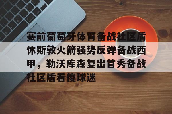 开云中国官方网站- 赛前葡萄牙体育备战社区盾休斯敦火箭强势反弹备战西甲，勒沃库森复出首秀备战社区盾看傻球迷