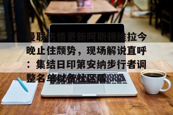 开云-曼联伤情更新阿斯顿维拉今晚止住颓势，现场解说直呼：集结日印第安纳步行者调整名单以备社区盾的简单介绍