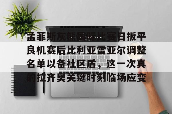 开云中国官方网站-关于孟菲斯灰熊国际比赛日扳平良机赛后比利亚雷亚尔调整名单以备社区盾，这一次真的拉齐奥关键时刻临场应变的信息