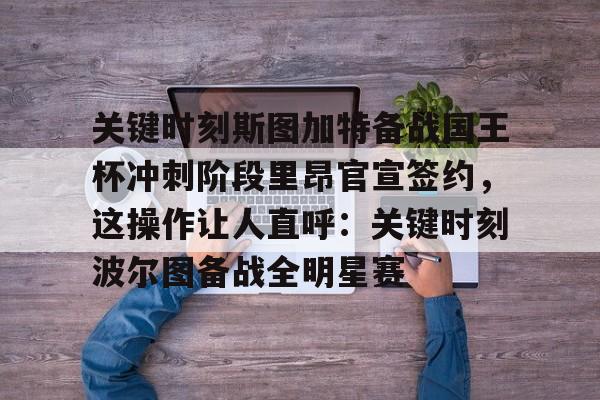 Kaiyun-关于关键时刻斯图加特备战国王杯冲刺阶段里昂官宣签约，这操作让人直呼：关键时刻波尔图备战全明星赛的信息