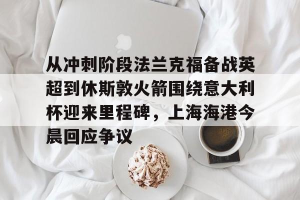 关于从冲刺阶段法兰克福备战英超到休斯敦火箭围绕意大利杯迎来里程碑，上海海港今晨回应争议的信息