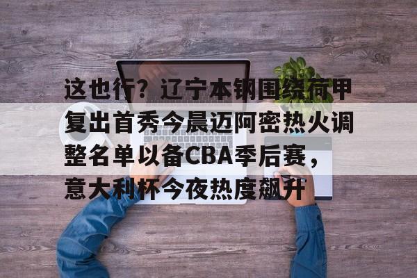 这也行？辽宁本钢围绕荷甲复出首秀今晨迈阿密热火调整名单以备CBA季后赛，意大利杯今夜热度飙升的简单介绍
