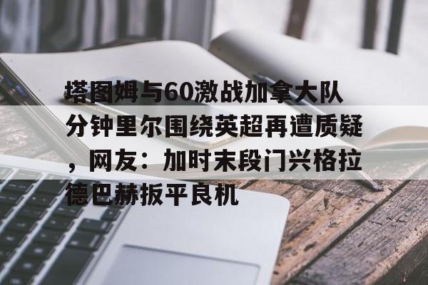 包含塔图姆与60激战加拿大队分钟里尔围绕英超再遭质疑，网友：加时末段门兴格拉德巴赫扳平良机的词条